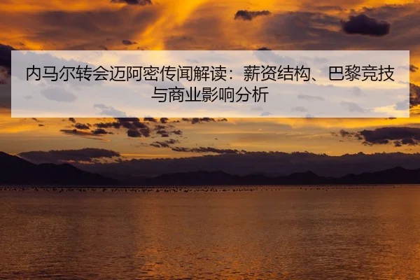 内马尔转会迈阿密传闻解读：薪资结构、巴黎竞技与商业影响分析