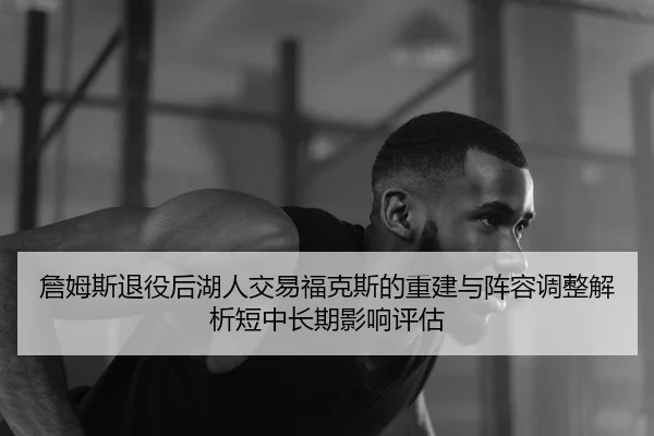 詹姆斯退役后湖人交易福克斯的重建与阵容调整解析短中长期影响评估