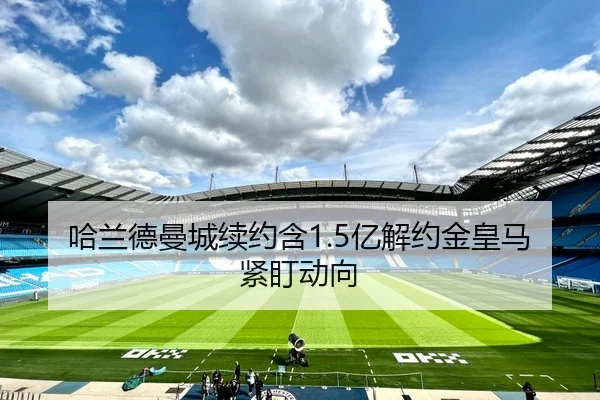 哈兰德曼城续约含1.5亿解约金皇马紧盯动向
