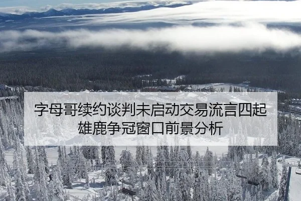 字母哥续约谈判未启动交易流言四起 雄鹿争冠窗口前景分析