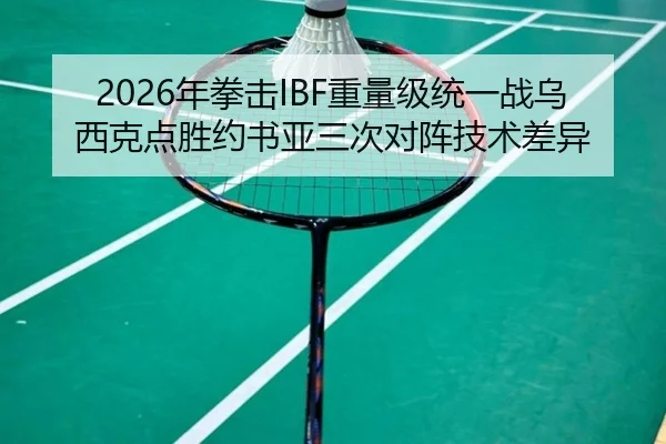 2026年拳击IBF重量级统一战乌西克点胜约书亚三次对阵技术差异
