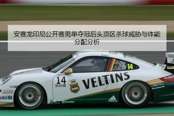 安赛龙印尼公开赛男单夺冠后头顶区杀球威胁与体能分配分析