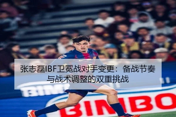 张志磊IBF卫冕战对手变更：备战节奏与战术调整的双重挑战