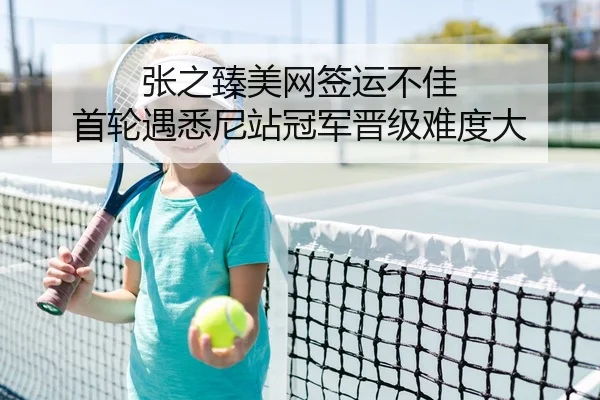 张之臻美网签运不佳 首轮遇悉尼站冠军晋级难度大