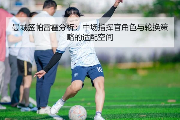 曼城签帕雷霍分析：中场指挥官角色与轮换策略的适配空间